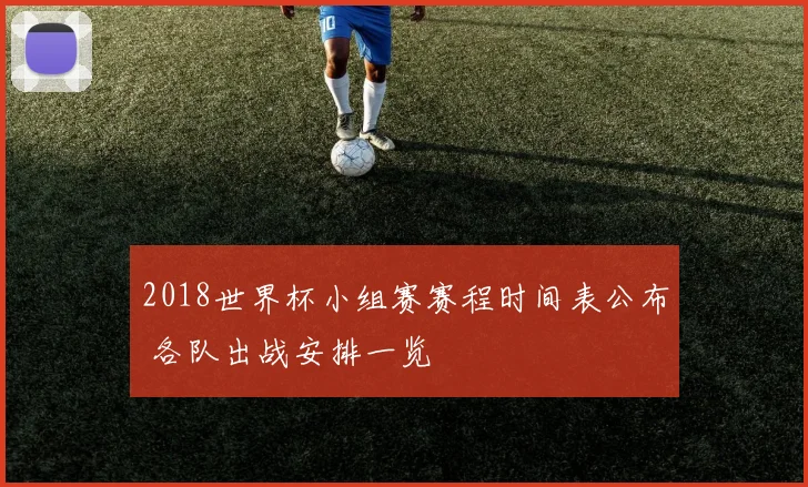 2018世界杯小组赛赛程时间表公布 各队出战安排一览