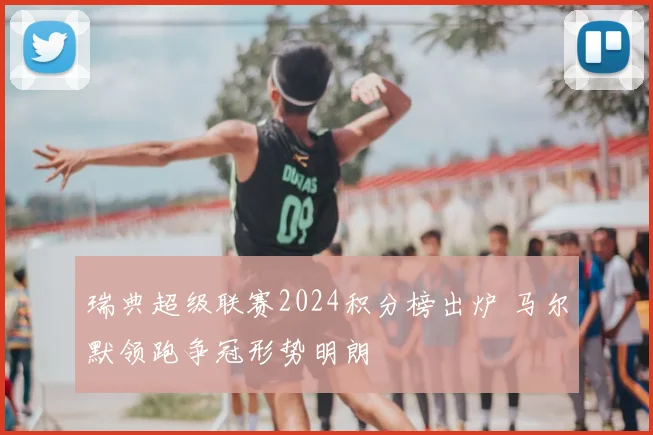瑞典超级联赛2024积分榜出炉 马尔默领跑争冠形势明朗