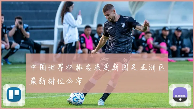 中国世界杯排名表更新国足亚洲区最新排位公布