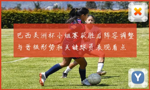 巴西美洲杯小组赛获胜后阵容调整与晋级形势和关键球员表现看点