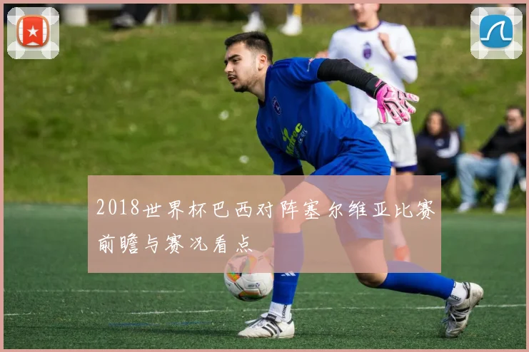 2018世界杯巴西对阵塞尔维亚比赛前瞻与赛况看点