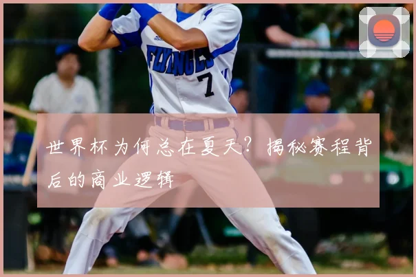 世界杯为何总在夏天？揭秘赛程背后的商业逻辑