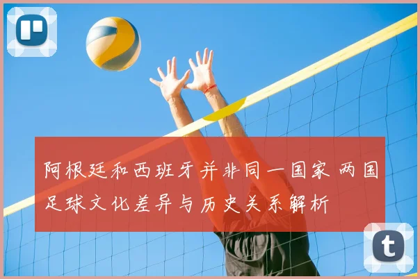 阿根廷和西班牙并非同一国家 两国足球文化差异与历史关系解析