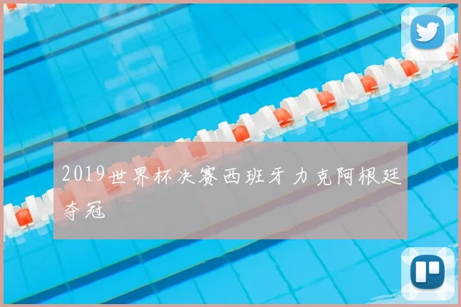 2019世界杯决赛西班牙力克阿根廷夺冠
