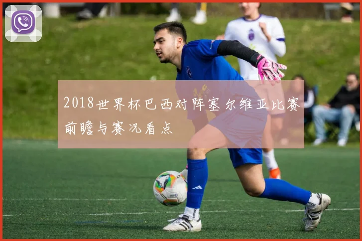 2018世界杯巴西对阵塞尔维亚比赛前瞻与赛况看点