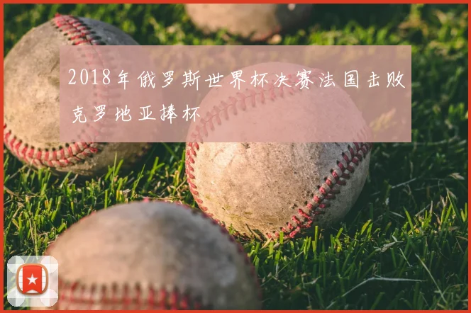 2018年俄罗斯世界杯决赛法国击败克罗地亚捧杯
