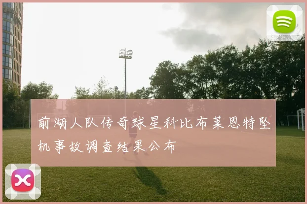 前湖人队传奇球星科比布莱恩特坠机事故调查结果公布