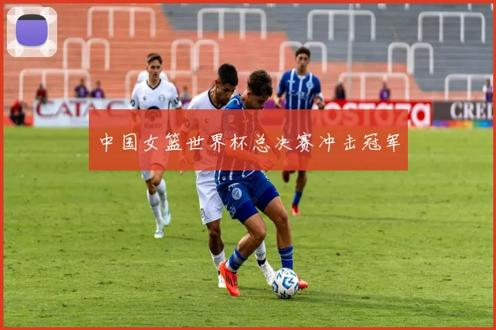 中国女篮世界杯总决赛冲击冠军