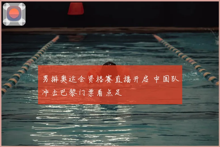 男排奥运会资格赛直播开启 中国队冲击巴黎门票看点足