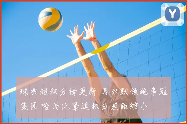 瑞典超积分榜更新 马尔默领跑争冠集团 哈马比紧追积分差距缩小