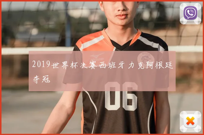 2019世界杯决赛西班牙力克阿根廷夺冠