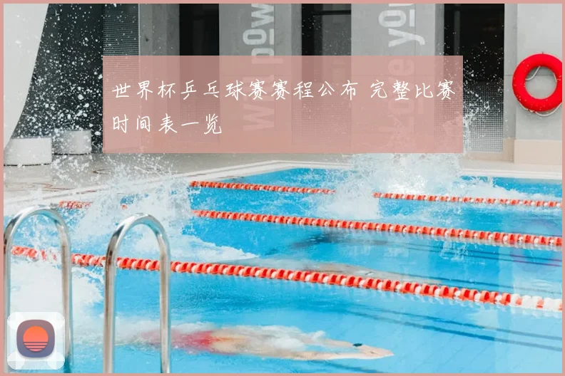 世界杯乒乓球赛赛程公布 完整比赛时间表一览
