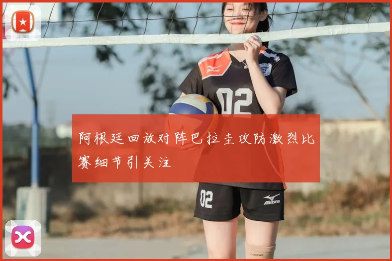阿根廷回放对阵巴拉圭攻防激烈比赛细节引关注
