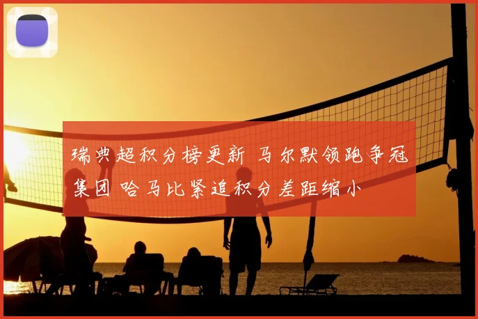 瑞典超积分榜更新 马尔默领跑争冠集团 哈马比紧追积分差距缩小