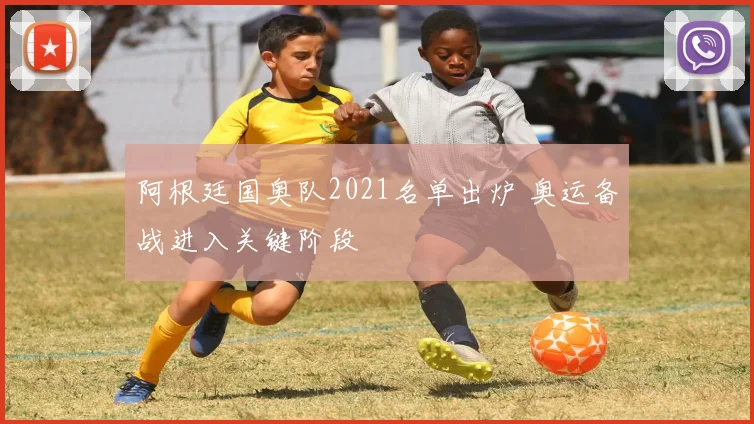 阿根廷国奥队2021名单出炉 奥运备战进入关键阶段