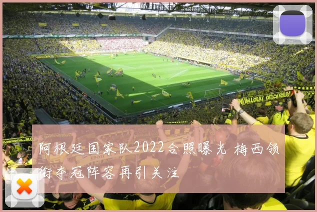 阿根廷国家队2022合照曝光 梅西领衔夺冠阵容再引关注