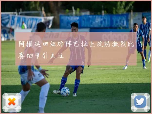 阿根廷回放对阵巴拉圭攻防激烈比赛细节引关注