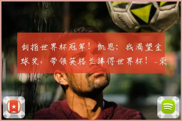 剑指世界杯冠军！凯恩：我渴望金球奖，带领英格兰捧得世界杯！_荣誉_进球_本赛季
