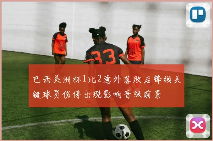 巴西美洲杯1比2意外落败后锋线关键球员伤停出现影响晋级前景