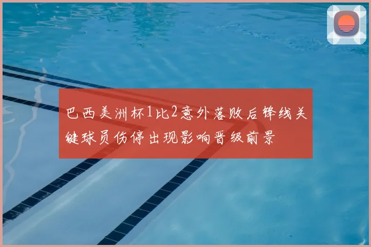 巴西美洲杯1比2意外落败后锋线关键球员伤停出现影响晋级前景