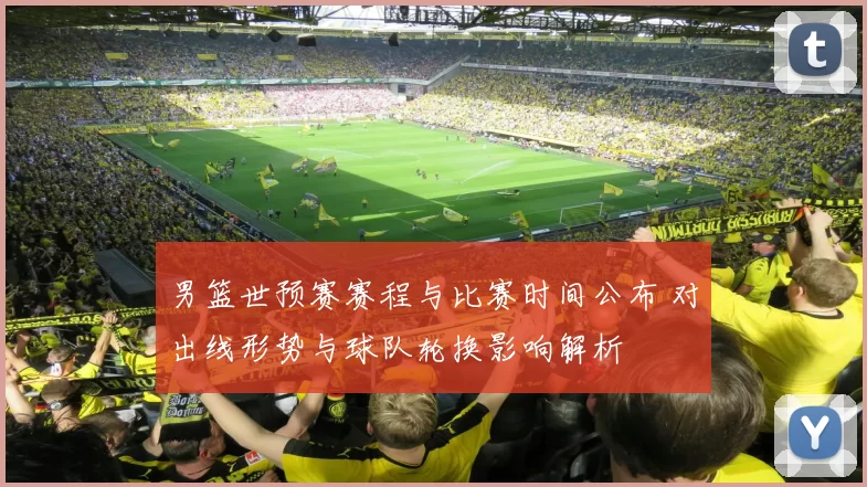 男篮世预赛赛程与比赛时间公布 对出线形势与球队轮换影响解析