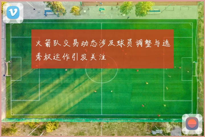 火箭队交易动态涉及球员调整与选秀权运作引发关注