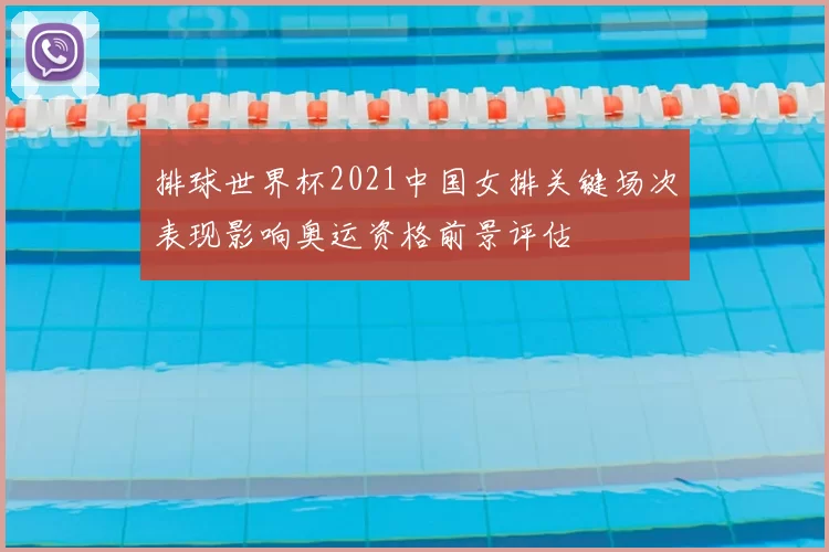 排球世界杯2021中国女排关键场次表现影响奥运资格前景评估
