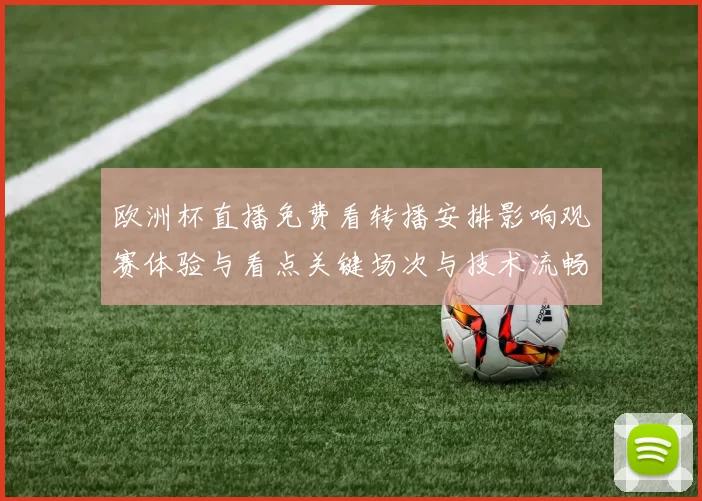 欧洲杯直播免费看转播安排影响观赛体验与看点关键场次与技术流畅性解析