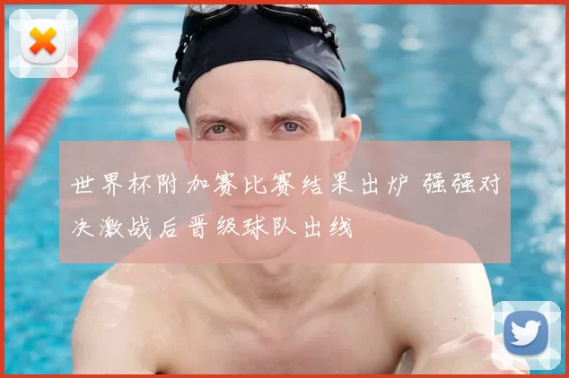 世界杯附加赛比赛结果出炉 强强对决激战后晋级球队出线