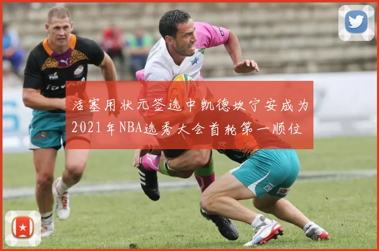 活塞用状元签选中凯德坎宁安成为2021年NBA选秀大会首轮第一顺位