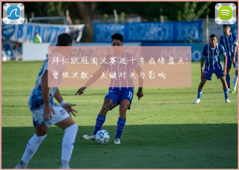 拜仁欧冠淘汰赛近十年成绩盘点：晋级次数、关键对决与影响