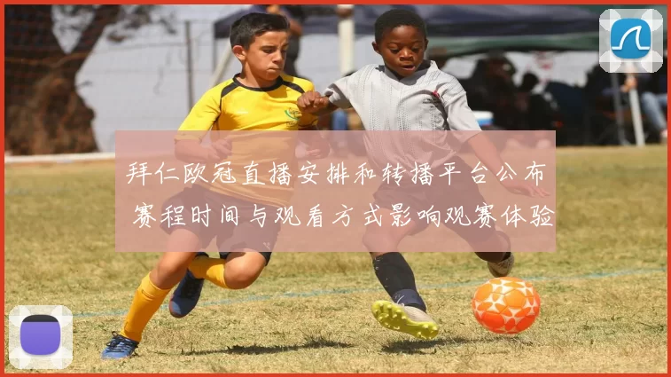 拜仁欧冠直播安排和转播平台公布 赛程时间与观看方式影响观赛体验