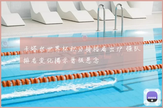 卡塔尔世界杯积分榜格局出炉 强队排名变化揭示晋级悬念