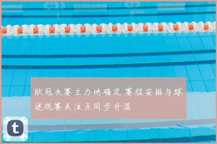 欧冠决赛主办地确定 赛程安排与球迷观赛关注点同步升温