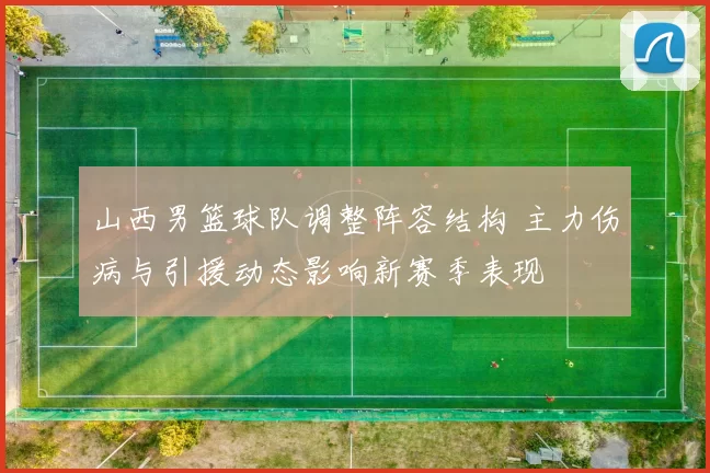 山西男篮球队调整阵容结构 主力伤病与引援动态影响新赛季表现