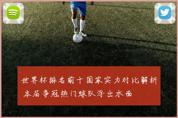 世界杯排名前十国家实力对比解析 本届争冠热门球队浮出水面