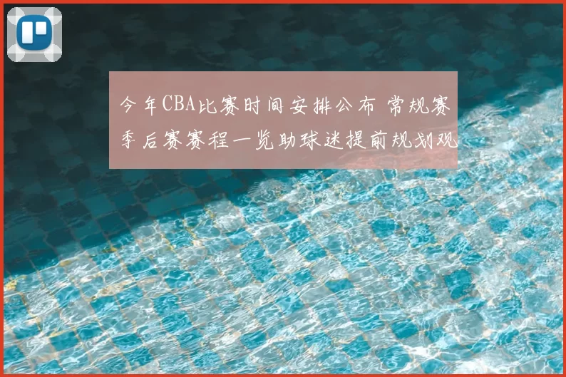 今年CBA比赛时间安排公布 常规赛季后赛赛程一览助球迷提前规划观看