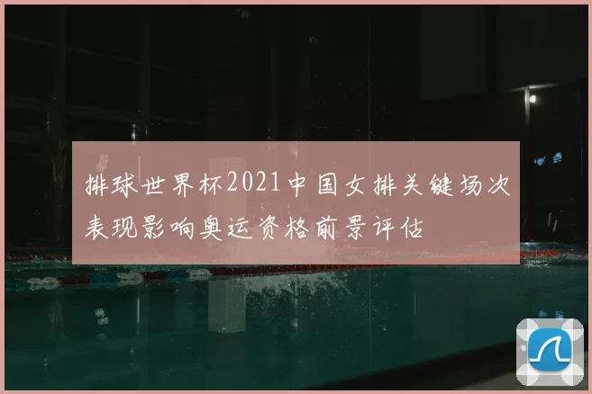 排球世界杯2021中国女排关键场次表现影响奥运资格前景评估