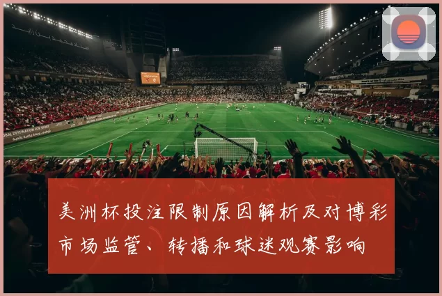 美洲杯投注限制原因解析及对博彩市场监管、转播和球迷观赛影响
