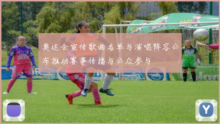 奥运会宣传歌曲名单与演唱阵容公布推动赛事传播与公众参与