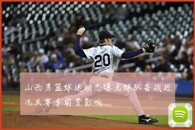 山西男篮球迷动态曝光球队备战近况及赛季前景影响