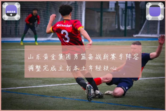 山东黄金集团男篮备战新赛季阵容调整完成主打本土年轻核心