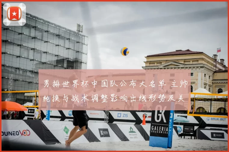 男排世界杯中国队公布大名单 主帅轮换与战术调整影响出线形势及关键场次看点