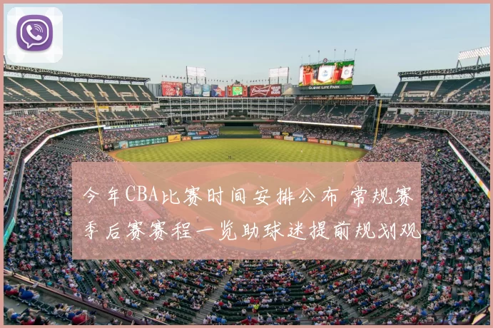 今年CBA比赛时间安排公布 常规赛季后赛赛程一览助球迷提前规划观看