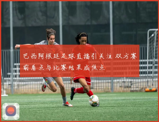 巴西阿根廷足球直播引关注 双方赛前看点与比赛结果成焦点