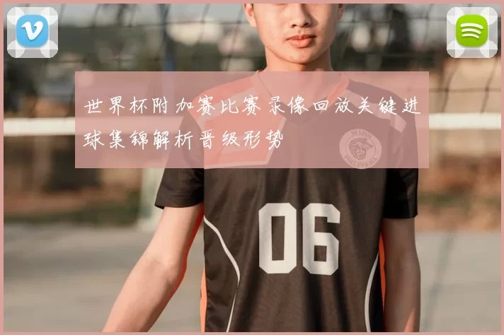 世界杯附加赛比赛录像回放关键进球集锦解析晋级形势