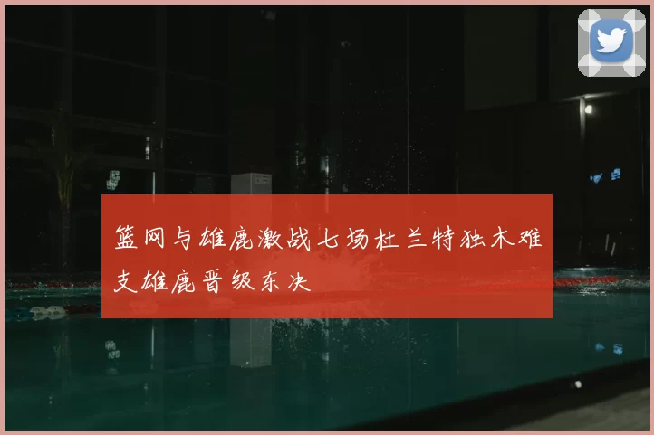 篮网与雄鹿激战七场杜兰特独木难支雄鹿晋级东决