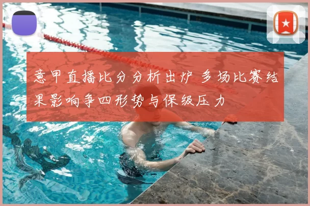 意甲直播比分分析出炉 多场比赛结果影响争四形势与保级压力