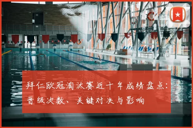 拜仁欧冠淘汰赛近十年成绩盘点:晋级次数、关键对决与影响