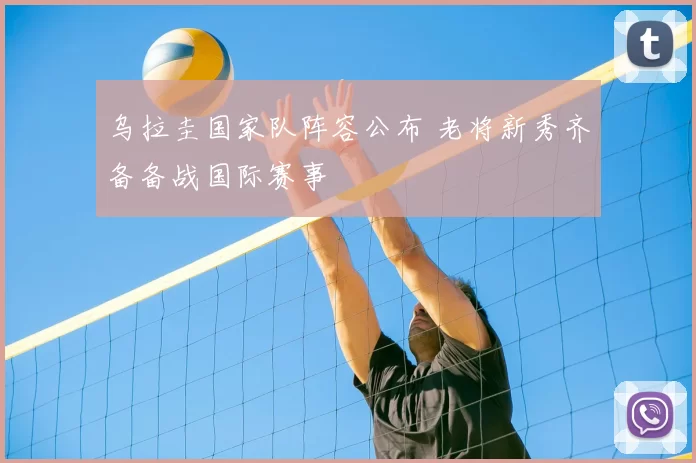 乌拉圭国家队阵容公布 老将新秀齐备备战国际赛事